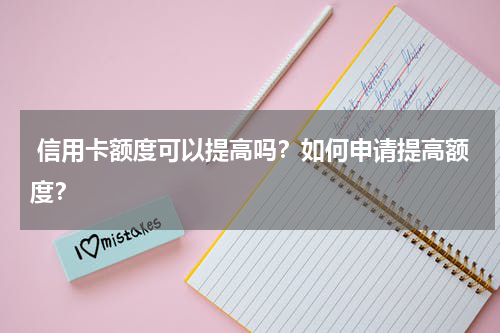 信用卡额度可以提高吗?如何申请提高额度?