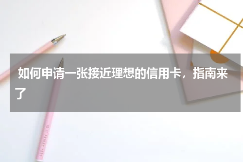 如何申请一张接近理想的信用卡,指南来了