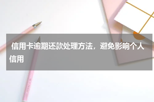 信用卡逾期还款处理方法,避免影响个人信用