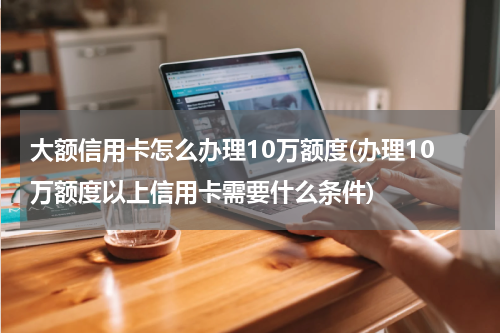 大额信用卡怎么办理10万额度(办理10万额度以上信用卡需要什么条件)