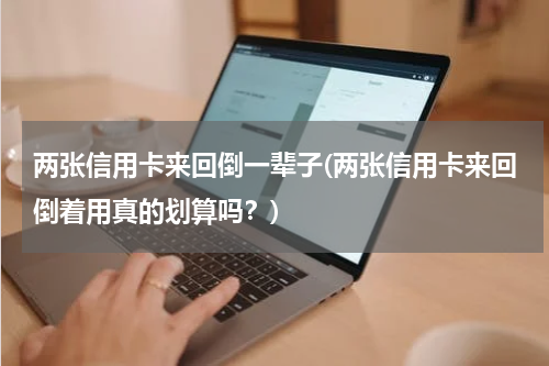 两张信用卡来回倒一辈子(两张信用卡来回倒着用真的划算吗？)