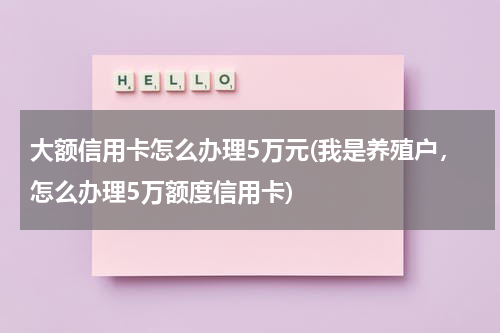 大额信用卡怎么办理5万元(我是养殖户，怎么办理5万额度信用卡)