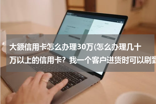 大额信用卡怎么办理30万(怎么办理几十万以上的信用卡？我一个客户进货时可以刷到几百万，年费就800元)