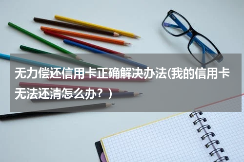 无力偿还信用卡正确解决办法(我的信用卡无法还清怎么办？)