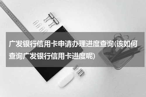 广发银行信用卡申请办理进度查询(该如何查询广发银行信用卡进度呢)