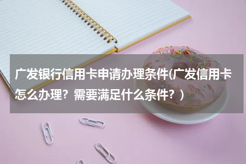 广发银行信用卡申请办理条件(广发信用卡怎么办理？需要满足什么条件？)