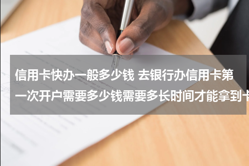 信用卡快办一般多少钱 去银行办信用卡第一次开户需要多少钱需要多长时间才能拿到卡
