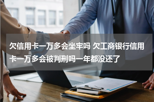 欠信用卡一万多会坐牢吗 欠工商银行信用卡一万多会被判刑吗一年都没还了