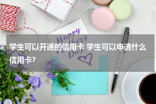 学生可以开通的信用卡 学生可以申请什么信用卡?