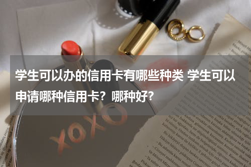 学生可以办的信用卡有哪些种类 学生可以申请哪种信用卡?哪种好?