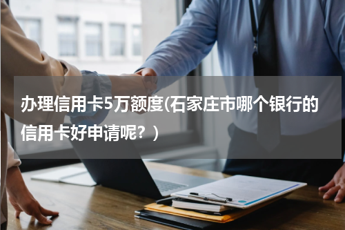 办理信用卡5万额度(石家庄市哪个银行的信用卡好申请呢?)
