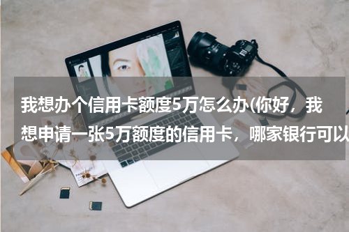 我想办个信用卡额度5万怎么办(你好,我想申请一张5万额度的信用卡,哪家银行可以)