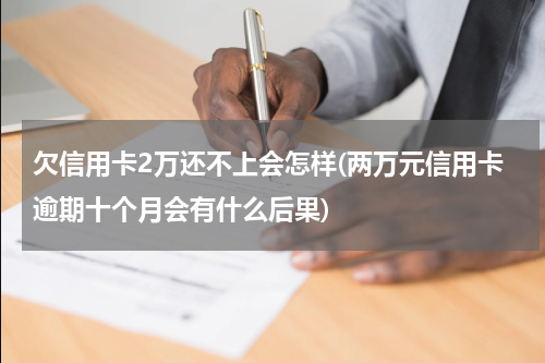 欠信用卡2万还不上会怎样(两万元信用卡逾期十个月会有什么后果)