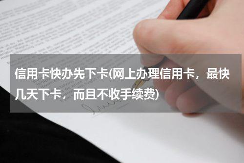 信用卡快办先下卡(网上办理信用卡,最快几天下卡,而且不收手续费)