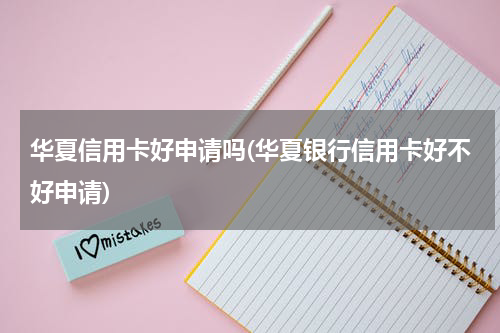 华夏信用卡好申请吗(华夏银行信用卡好不好申请)