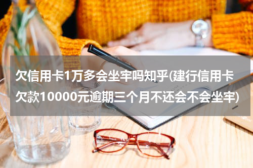 欠信用卡1万多会坐牢吗知乎(建行信用卡欠款10000元逾期三个月不还会不会坐牢)