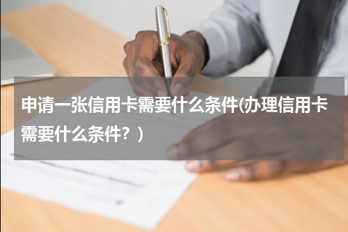 申请一张信用卡需要什么条件(办理信用卡需要什么条件?)