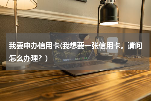 我要申办信用卡(我想要一张信用卡。请问怎么办理?)