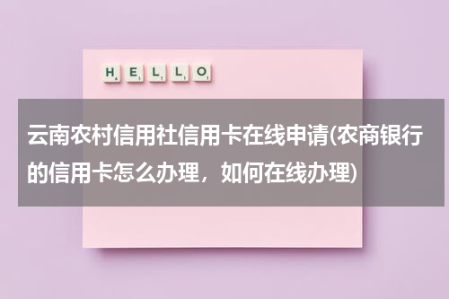 云南农村信用社信用卡在线申请(农商银行的信用卡怎么办理,如何在线办理)