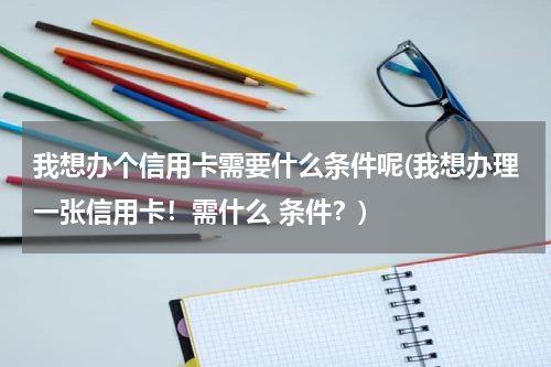 我想办个信用卡需要什么条件呢(我想办理一张信用卡!需什么 条件?)