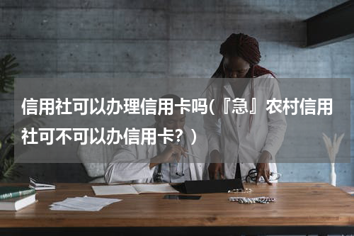 信用社可以办理信用卡吗(『急』农村信用社可不可以办信用卡?)