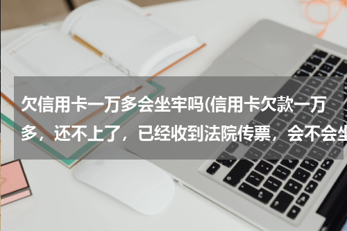 欠信用卡一万多会坐牢吗(信用卡欠款一万多,还不上了,已经收到法院传票,会不会坐牢,会判刑多久?)