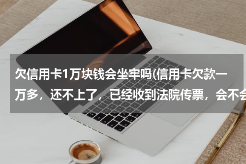 欠信用卡1万块钱会坐牢吗(信用卡欠款一万多,还不上了,已经收到法院传票,会不会坐牢,会判刑多久?)