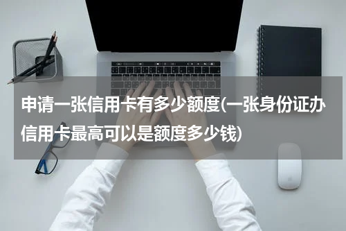 申请一张信用卡有多少额度(一张身份证办信用卡最高可以是额度多少钱)