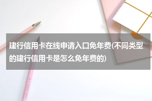 建行信用卡在线申请入口免年费(不同类型的建行信用卡是怎么免年费的)