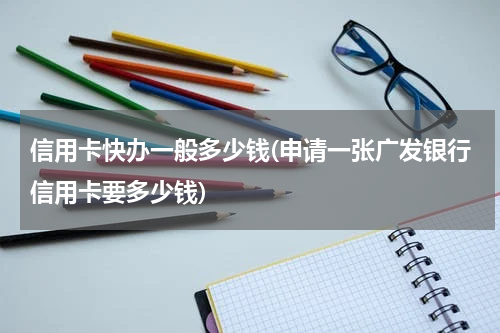 信用卡快办一般多少钱(申请一张广发银行信用卡要多少钱)