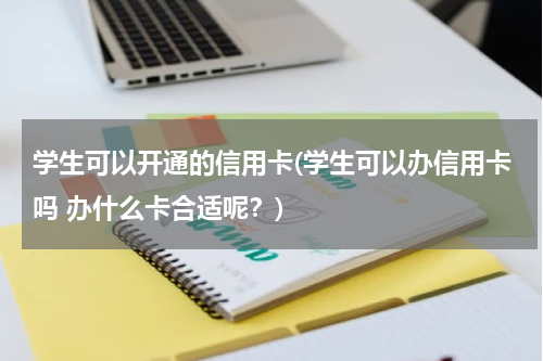 学生可以开通的信用卡(学生可以办信用卡吗 办什么卡合适呢?)