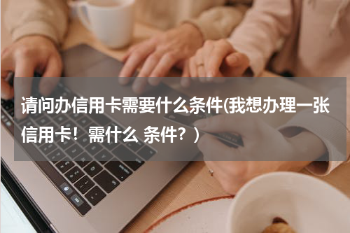 请问办信用卡需要什么条件(我想办理一张信用卡!需什么 条件?)