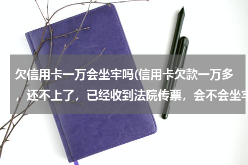 欠信用卡一万会坐牢吗(信用卡欠款一万多,还不上了,已经收到法院传票,会不会坐牢,会判刑多久?)