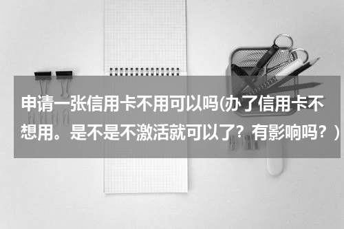 申请一张信用卡不用可以吗(办了信用卡不想用。是不是不激活就可以了?有影响吗?)