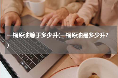 一桶原油等于多少升(一桶原油是多少升?)