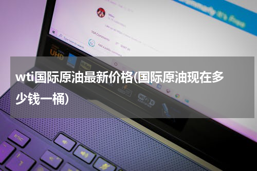 wti国际原油最新价格(国际原油现在多少钱一桶)