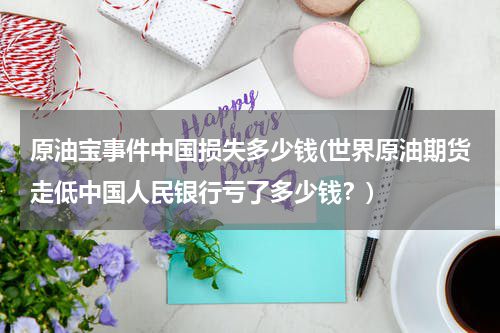 原油宝事件中国损失多少钱(世界原油期货走低中国人民银行亏了多少钱?)