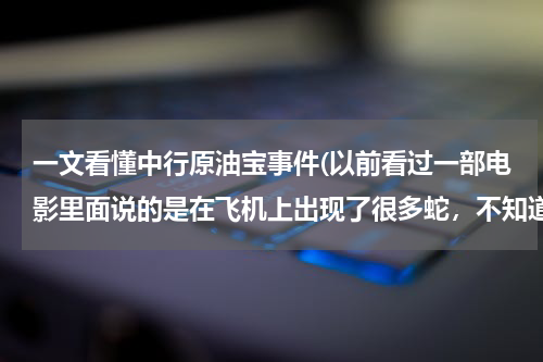 一文看懂中行原油宝事件(以前看过一部电影里面说的是在飞机上出现了很多蛇,不知道叫什么了?)