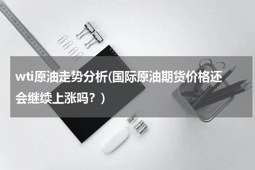 wti原油走势分析(国际原油期货价格还会继续上涨吗?)