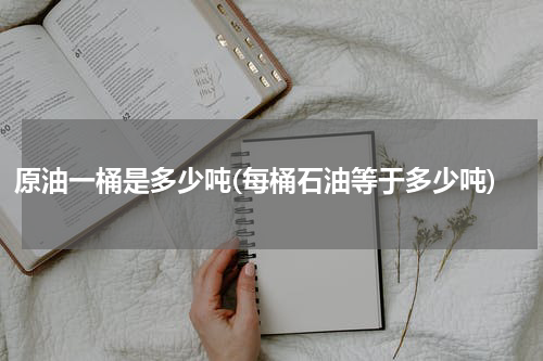 原油一桶是多少吨(每桶石油等于多少吨)