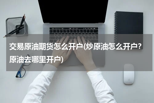 交易原油期货怎么开户(炒原油怎么开户?原油去哪里开户)