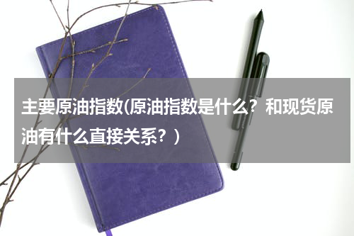 主要原油指数(原油指数是什么?和现货原油有什么直接关系?)