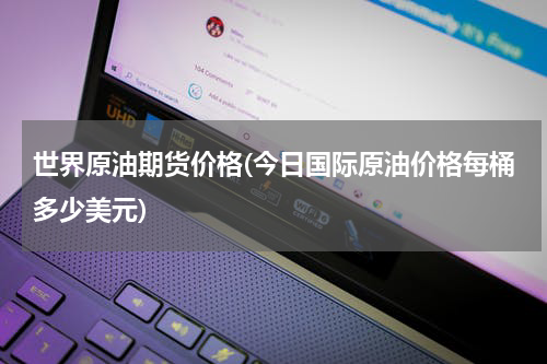 世界原油期货价格(今日国际原油价格每桶多少美元)