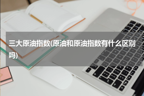 三大原油指数(原油和原油指数有什么区别吗)