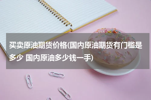 买卖原油期货价格(国内原油期货有门槛是多少 国内原油多少钱一手)