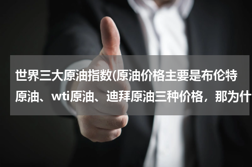 世界三大原油指数(原油价格主要是布伦特原油、wti原油、迪拜原油三种价格,那为什么没有迪拜指数?)