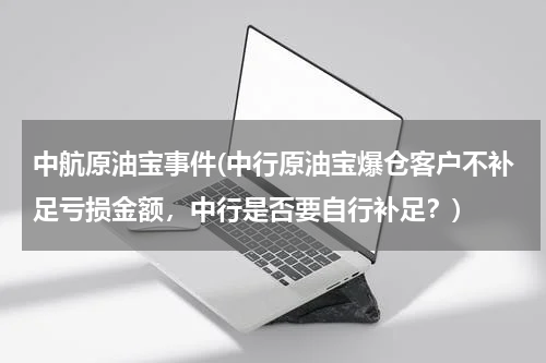 中航原油宝事件(中行原油宝爆仓客户不补足亏损金额,中行是否要自行补足?)