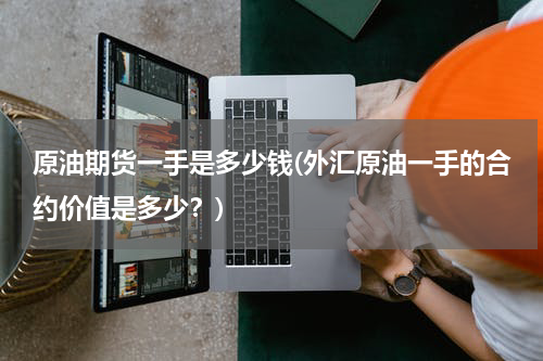 原油期货一手是多少钱(外汇原油一手的合约价值是多少?)