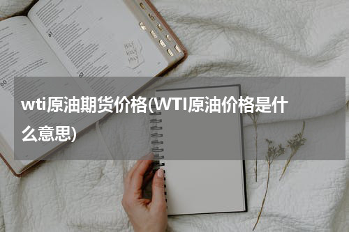wti原油期货价格(WTI原油价格是什么意思)