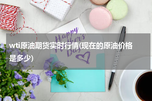 wti原油期货实时行情(现在的原油价格是多少)